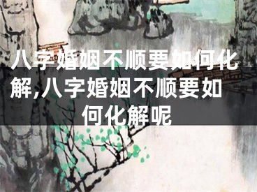 八字婚姻不顺要如何化解,八字婚姻不顺要如何化解呢