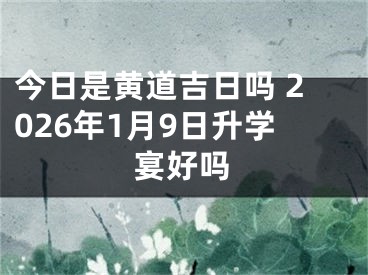 今日是黄道吉日吗 2026年1月9日升学宴好吗