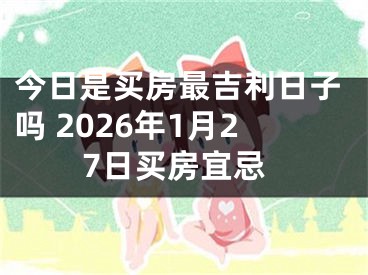 今日是买房最吉利日子吗 2026年1月27日买房宜忌