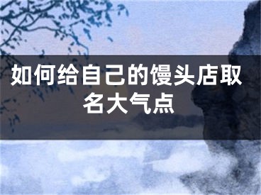 如何给自己的馒头店取名大气点