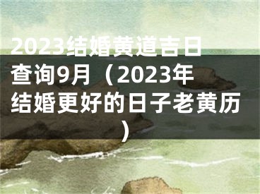 2023结婚黄道吉日查询9月（2023年结婚更好的日子老黄历）