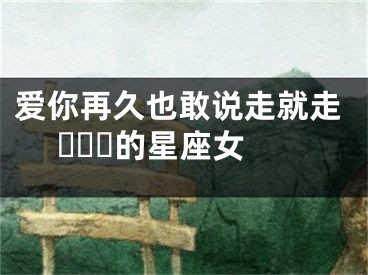 爱你再久也敢说走就走 ​​​的星座女