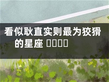 看似耿直实则最为狡猾的星座 ​​​​