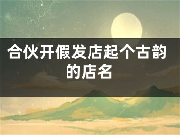 合伙开假发店起个古韵的店名