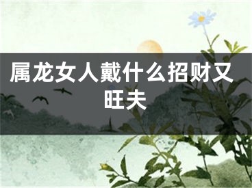 属龙女人戴什么招财又旺夫