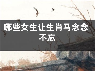 哪些女生让生肖马念念不忘