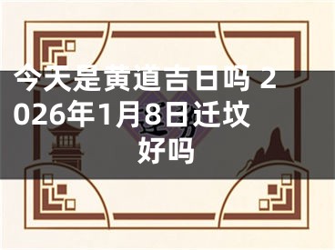 今天是黄道吉日吗 2026年1月8日迁坟好吗