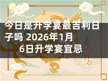 今日是升学宴最吉利日子吗 2026年1月6日升学宴宜忌