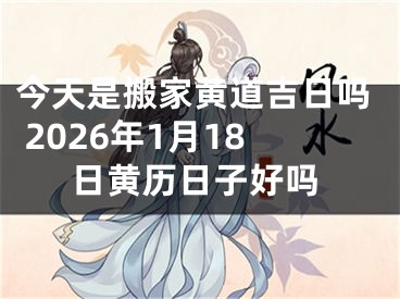 今天是搬家黄道吉日吗 2026年1月18日黄历日子好吗