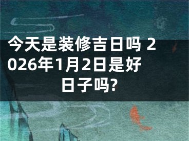 今天是装修吉日吗 2026年1月2日是好日子吗?