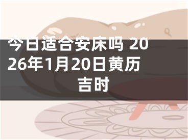 今日适合安床吗 2026年1月20日黄历吉时