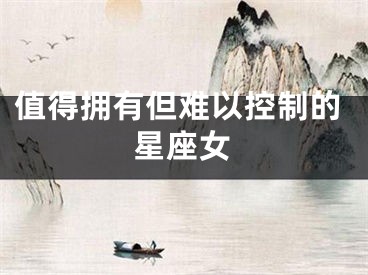 值得拥有但难以控制的星座女