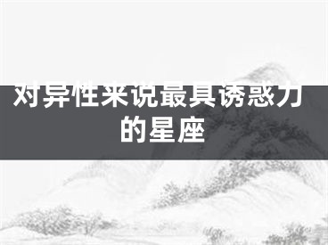对异性来说最具诱惑力的星座