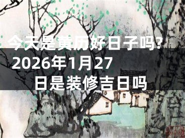 今天是黄历好日子吗? 2026年1月27日是装修吉日吗