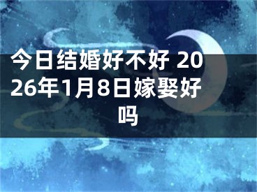 今日结婚好不好 2026年1月8日嫁娶好吗