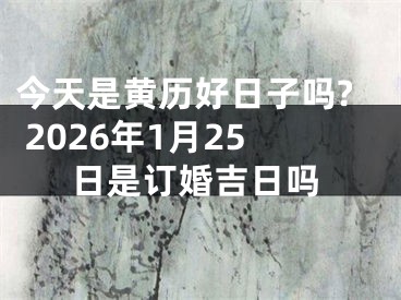 今天是黄历好日子吗? 2026年1月25日是订婚吉日吗
