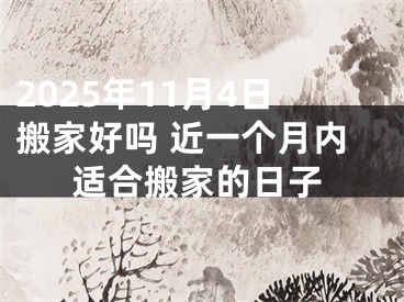 2025年11月4日搬家好吗 近一个月内适合搬家的日子