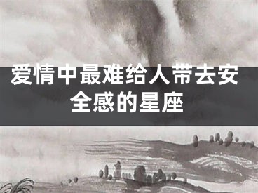 爱情中最难给人带去安全感的星座