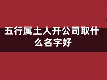 五行属土人开公司取什么名字好