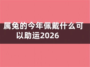 属兔的今年佩戴什么可以助运2026