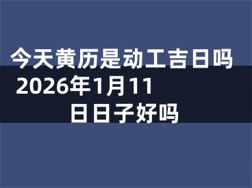 今天黄历是动工吉日吗 2026年1月11日日子好吗