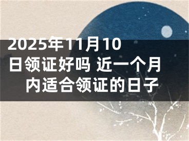 2025年11月10日领证好吗 近一个月内适合领证的日子