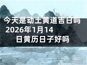 今天是动土黄道吉日吗 2026年1月14日黄历日子好吗