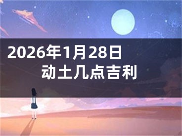 2026年1月28日动土几点吉利