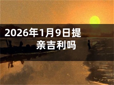 2026年1月9日提亲吉利吗