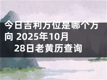 今日吉利方位是哪个方向 2025年10月28日老黄历查询