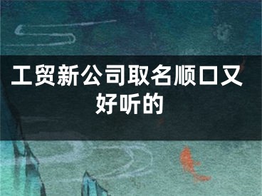 工贸新公司取名顺口又好听的