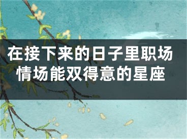 在接下来的日子里职场情场能双得意的星座