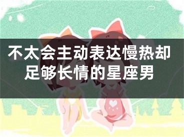 不太会主动表达慢热却足够长情的星座男