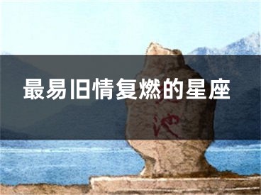 最易旧情复燃的星座