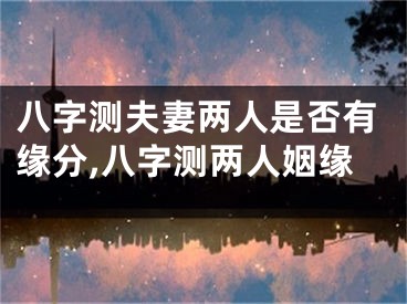 八字测夫妻两人是否有缘分,八字测两人姻缘