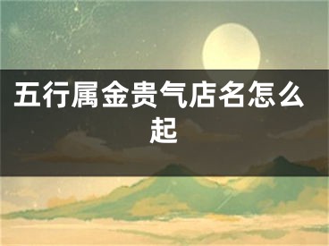 五行属金贵气店名怎么起