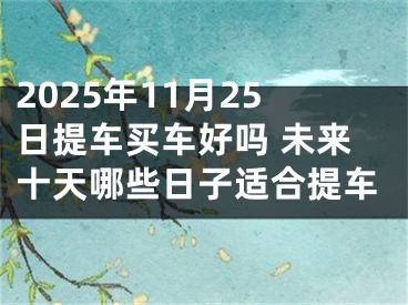 2025年11月25日提车买车好吗 未来十天哪些日子适合提车