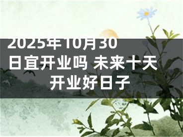 2025年10月30日宜开业吗 未来十天开业好日子