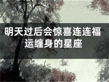 明天过后会惊喜连连福运缠身的星座