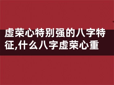 虚荣心特别强的八字特征,什么八字虚荣心重