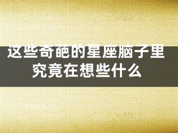 这些奇葩的星座脑子里究竟在想些什么