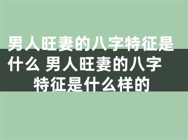 男人旺妻的八字特征是什么 男人旺妻的八字特征是什么样的