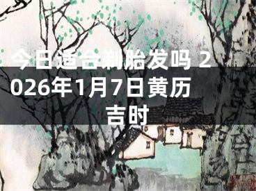 今日适合剃胎发吗 2026年1月7日黄历吉时