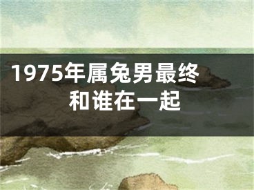1975年属兔男最终和谁在一起