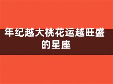 年纪越大桃花运越旺盛的星座