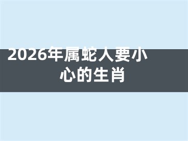 2026年属蛇人要小心的生肖