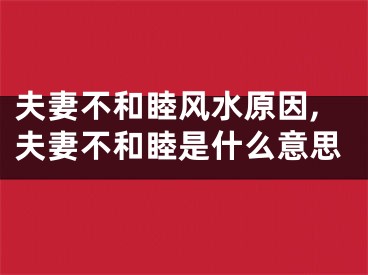夫妻不和睦风水原因,夫妻不和睦是什么意思