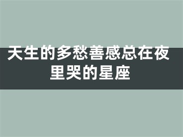 天生的多愁善感总在夜里哭的星座