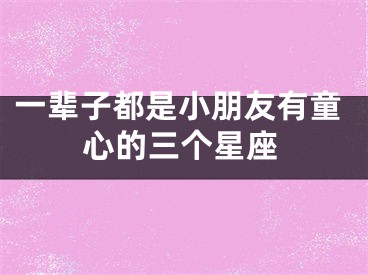 一辈子都是小朋友有童心的三个星座