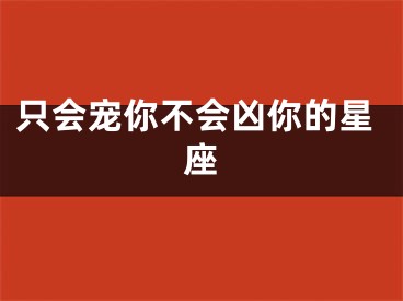 只会宠你不会凶你的星座